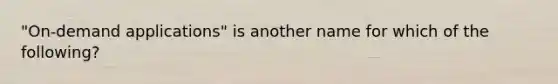 "On-demand applications" is another name for which of the following?