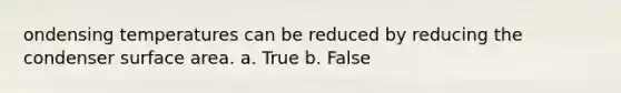 ondensing temperatures can be reduced by reducing the condenser surface area. a. True b. False