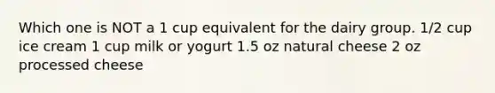Which one is NOT a 1 cup equivalent for the dairy group. 1/2 cup ice cream 1 cup milk or yogurt 1.5 oz natural cheese 2 oz processed cheese