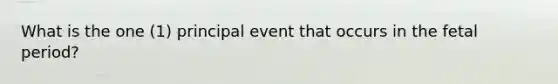 What is the one (1) principal event that occurs in the fetal period?