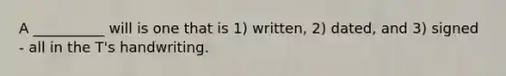 A __________ will is one that is 1) written, 2) dated, and 3) signed - all in the T's handwriting.