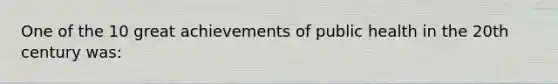 One of the 10 great achievements of public health in the 20th century was: