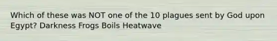 Which of these was NOT one of the 10 plagues sent by God upon Egypt? Darkness Frogs Boils Heatwave