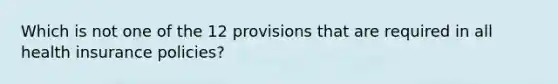 Which is not one of the 12 provisions that are required in all health insurance policies?