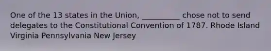 One of the 13 states in the Union, __________ chose not to send delegates to <a href='https://www.questionai.com/knowledge/knd5xy61DJ-the-constitutional-convention' class='anchor-knowledge'>the constitutional convention</a> of 1787. Rhode Island Virginia Pennsylvania New Jersey