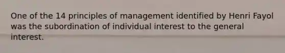 One of the 14 principles of management identified by Henri Fayol was the subordination of individual interest to the general interest.