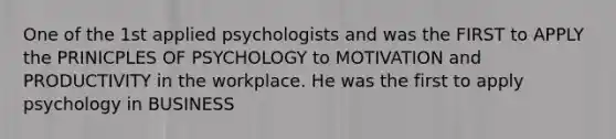 One of the 1st applied psychologists and was the FIRST to APPLY the PRINICPLES OF PSYCHOLOGY to MOTIVATION and PRODUCTIVITY in the workplace. He was the first to apply psychology in BUSINESS