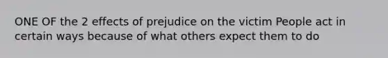 ONE OF the 2 effects of prejudice on the victim People act in certain ways because of what others expect them to do