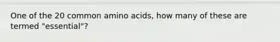 One of the 20 common amino acids, how many of these are termed "essential"?