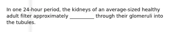 In one 24-hour period, the kidneys of an average-sized healthy adult filter approximately __________ through their glomeruli into the tubules.