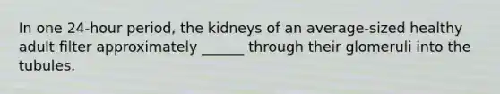 In one 24-hour period, the kidneys of an average-sized healthy adult filter approximately ______ through their glomeruli into the tubules.