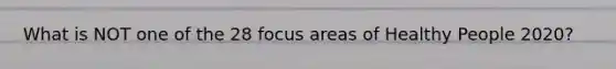 What is NOT one of the 28 focus areas of Healthy People 2020?