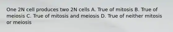 One 2N cell produces two 2N cells A. True of mitosis B. True of meiosis C. True of mitosis and meiosis D. True of neither mitosis or meiosis