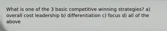 What is one of the 3 basic competitive winning strategies? a) overall cost leadership b) differentiation c) focus d) all of the above