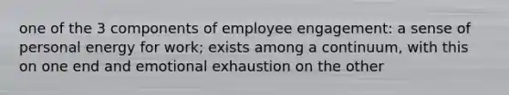 one of the 3 components of employee engagement: a sense of personal energy for work; exists among a continuum, with this on one end and emotional exhaustion on the other