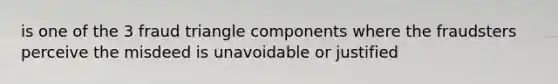 is one of the 3 fraud triangle components where the fraudsters perceive the misdeed is unavoidable or justified