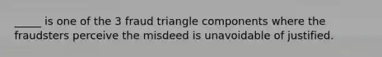 _____ is one of the 3 fraud triangle components where the fraudsters perceive the misdeed is unavoidable of justified.