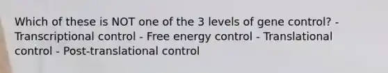 Which of these is NOT one of the 3 levels of gene control? - Transcriptional control - Free energy control - Translational control - Post-translational control