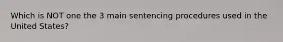 Which is NOT one the 3 main sentencing procedures used in the United States?