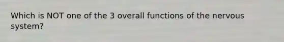 Which is NOT one of the 3 overall functions of the nervous system?