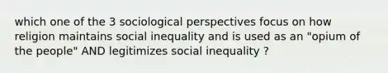 which one of the 3 sociological perspectives focus on how religion maintains social inequality and is used as an "opium of the people" AND legitimizes social inequality ?