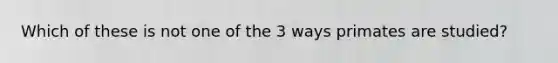 Which of these is not one of the 3 ways primates are studied?
