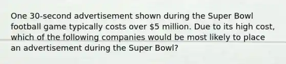 One 30-second advertisement shown during the Super Bowl football game typically costs over 5 million. Due to its high cost, which of the following companies would be most likely to place an advertisement during the Super Bowl?