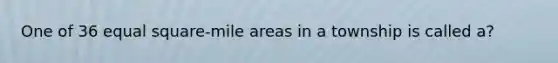 One of 36 equal square-mile areas in a township is called a?