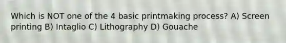 Which is NOT one of the 4 basic printmaking process? A) Screen printing B) Intaglio C) Lithography D) Gouache