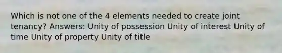 Which is not one of the 4 elements needed to create joint tenancy? Answers: Unity of possession Unity of interest Unity of time Unity of property Unity of title