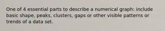 One of 4 essential parts to describe a numerical graph: include basic shape, peaks, clusters, gaps or other visible patterns or trends of a data set.