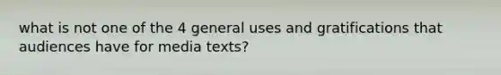 what is not one of the 4 general uses and gratifications that audiences have for media texts?