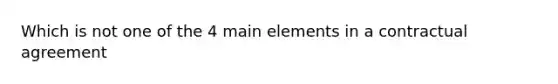 Which is not one of the 4 main elements in a contractual agreement