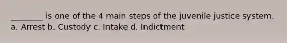 ________ is one of the 4 main steps of the juvenile justice system. a. Arrest b. Custody c. Intake d. Indictment