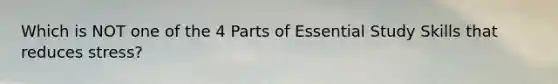 Which is NOT one of the 4 Parts of Essential Study Skills that reduces stress?