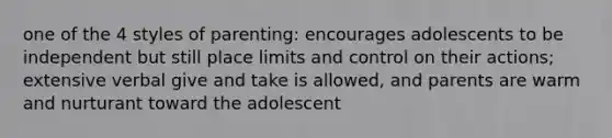 one of the 4 styles of parenting: encourages adolescents to be independent but still place limits and control on their actions; extensive verbal give and take is allowed, and parents are warm and nurturant toward the adolescent