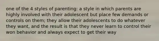 one of the 4 styles of parenting: a style in which parents are highly involved with their adolescent but place few demands or controls on them; they allow their adolescents to do whatever they want, and the result is that they never learn to control their won behavior and always expect to get their way