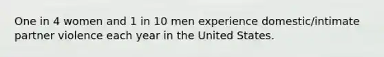 One in 4 women and 1 in 10 men experience domestic/intimate partner violence each year in the United States.