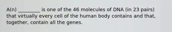 A(n) _________ is one of the 46 molecules of DNA (in 23 pairs) that virtually every cell of the human body contains and that, together, contain all the genes.