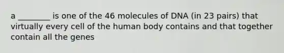 a ________ is one of the 46 molecules of DNA (in 23 pairs) that virtually every cell of the human body contains and that together contain all the genes