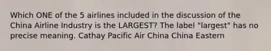 Which ONE of the 5 airlines included in the discussion of the China Airline Industry is the LARGEST? The label "largest" has no precise meaning. Cathay Pacific Air China China Eastern