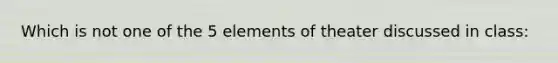 Which is not one of the 5 elements of theater discussed in class: