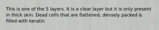 This is one of the 5 layers. It is a clear layer but it is only present in thick skin. Dead cells that are flattened, densely packed & filled with keratin