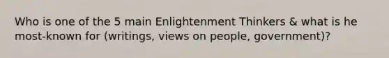 Who is one of the 5 main Enlightenment Thinkers & what is he most-known for (writings, views on people, government)?