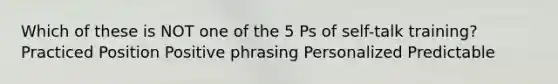 Which of these is NOT one of the 5 Ps of self-talk training? Practiced Position Positive phrasing Personalized Predictable