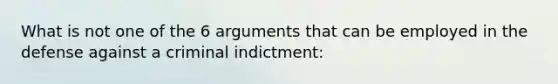 What is not one of the 6 arguments that can be employed in the defense against a criminal indictment: