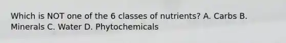 Which is NOT one of the 6 classes of nutrients? A. Carbs B. Minerals C. Water D. Phytochemicals