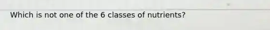 Which is not one of the 6 classes of nutrients?