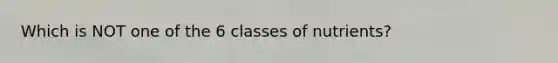 Which is NOT one of the 6 classes of nutrients?