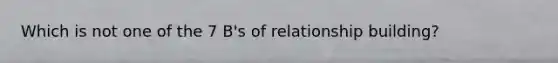 Which is not one of the 7 B's of relationship building?